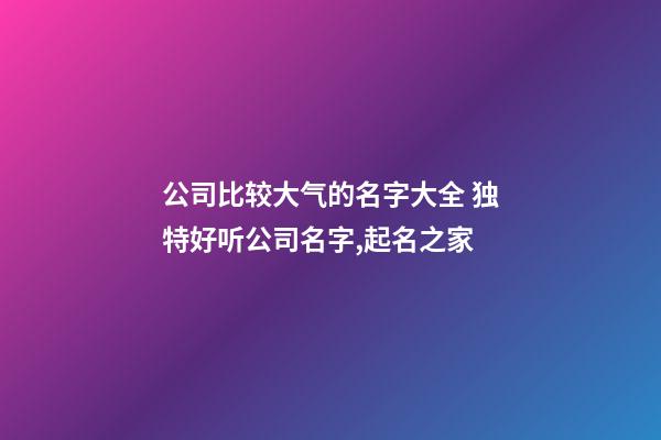 公司比较大气的名字大全 独特好听公司名字,起名之家-第1张-公司起名-玄机派